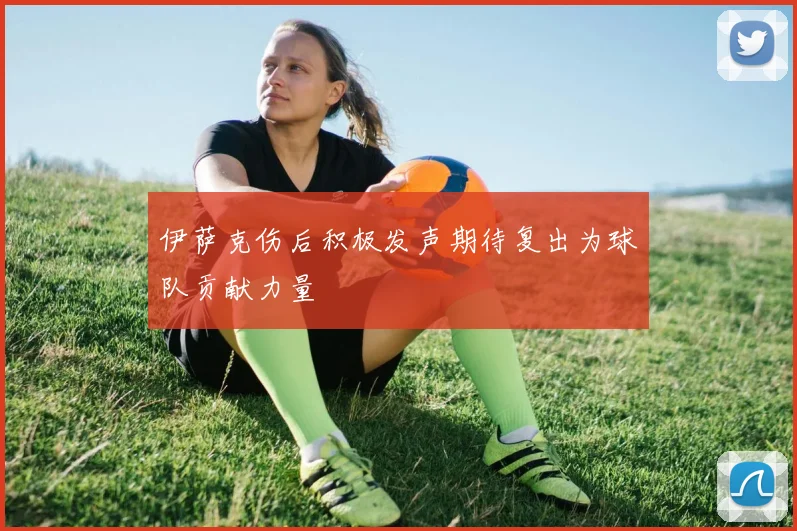 伊萨克伤后积极发声期待复出为球队贡献力量