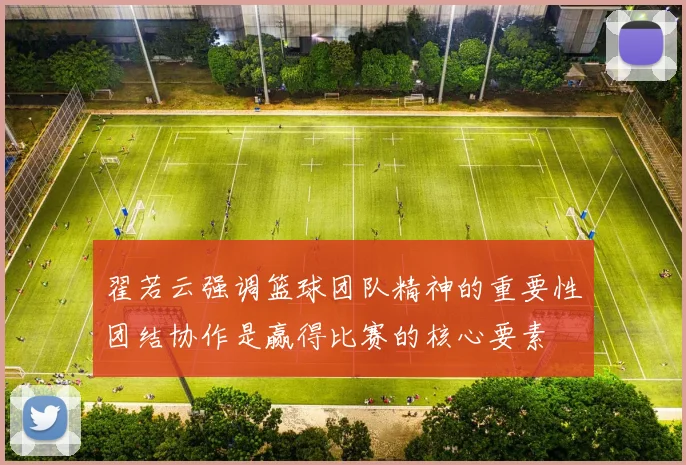 翟若云强调篮球团队精神的重要性团结协作是赢得比赛的核心要素