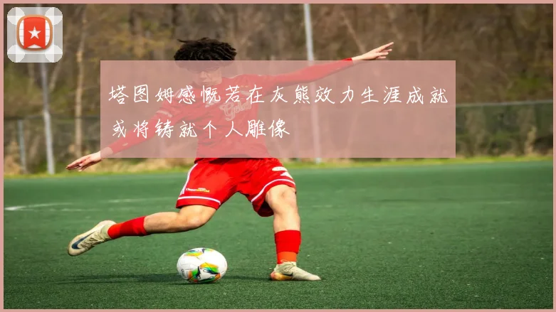 塔图姆感慨若在灰熊效力生涯成就或将铸就个人雕像