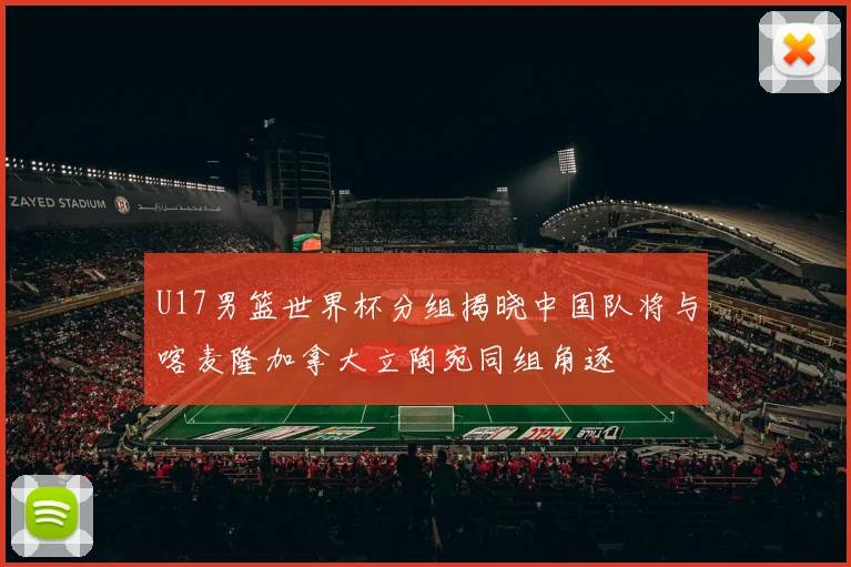 U17男篮世界杯分组揭晓中国队将与喀麦隆加拿大立陶宛同组角逐