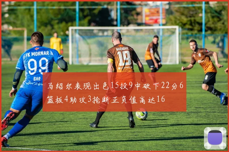 马绍尔表现出色15投9中砍下22分6篮板4助攻3抢断正负值高达16