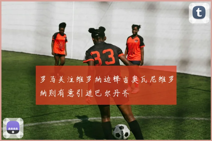 罗马关注维罗纳边锋吉奥瓦尼维罗纳则有意引进巴尔丹齐