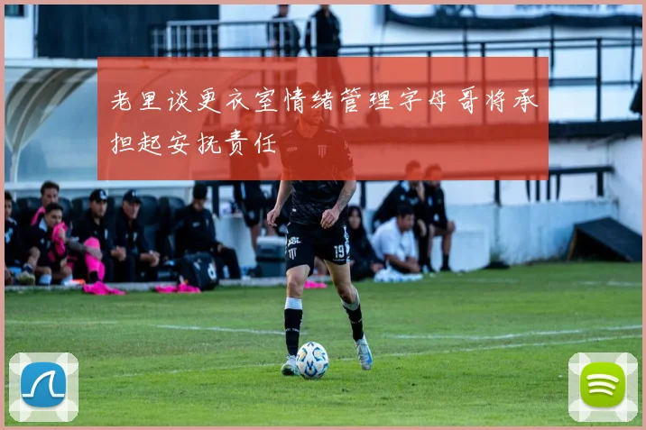 老里谈更衣室情绪管理字母哥将承担起安抚责任