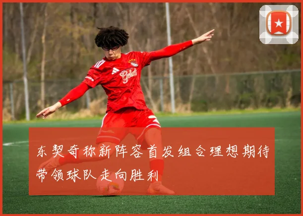 东契奇称新阵容首发组合理想期待带领球队走向胜利