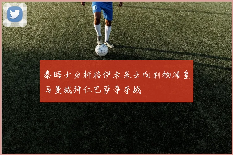 泰晤士分析格伊未来去向利物浦皇马曼城拜仁巴萨争夺战